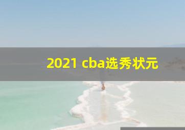 2021 cba选秀状元